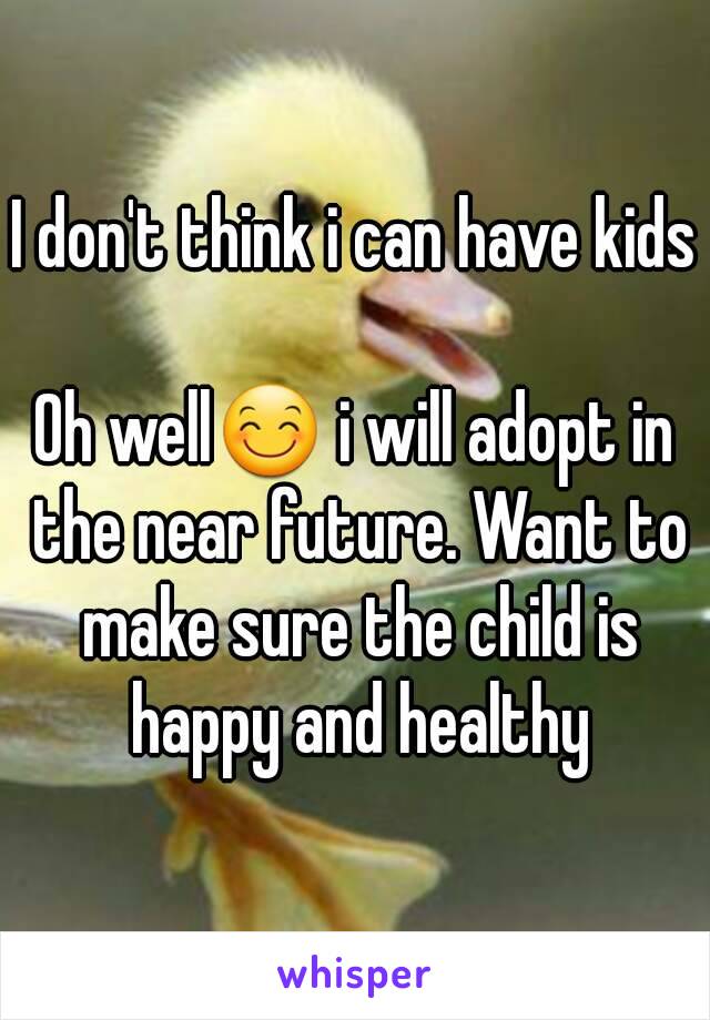 I don't think i can have kids

Oh well😊 i will adopt in the near future. Want to make sure the child is happy and healthy