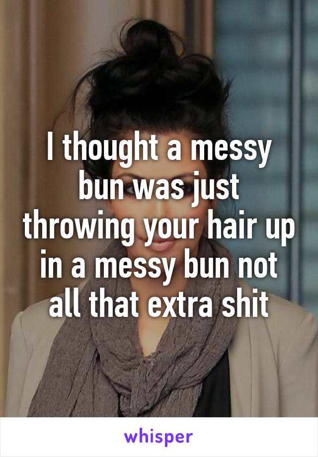 I thought a messy bun was just throwing your hair up in a messy bun not all that extra shit