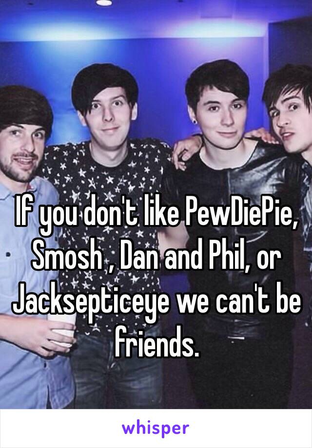 If you don't like PewDiePie, Smosh , Dan and Phil, or Jacksepticeye we can't be friends.