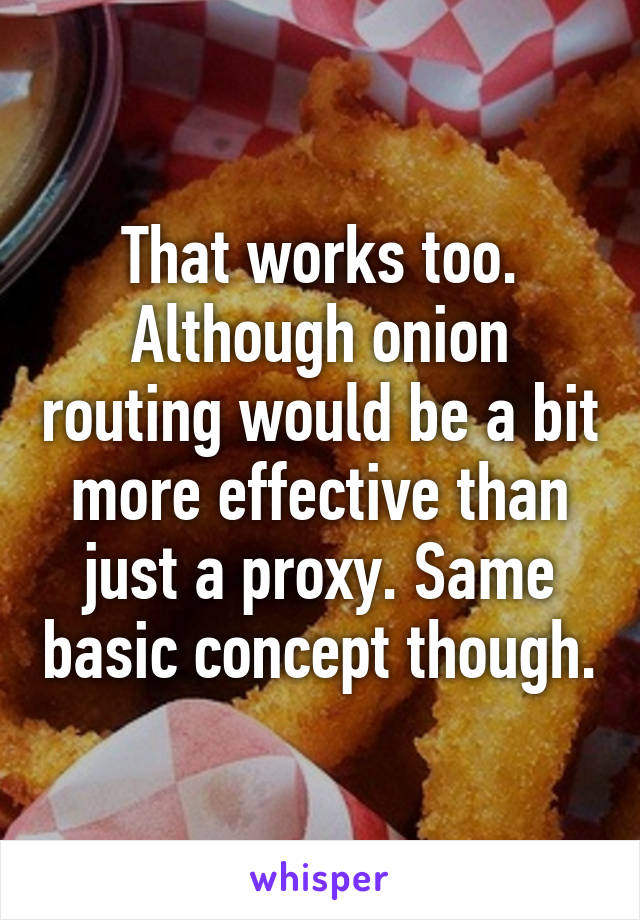 That works too. Although onion routing would be a bit more effective than just a proxy. Same basic concept though.