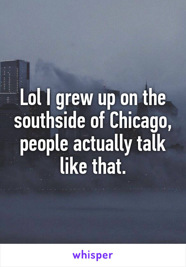 Lol I grew up on the southside of Chicago, people actually talk like that.