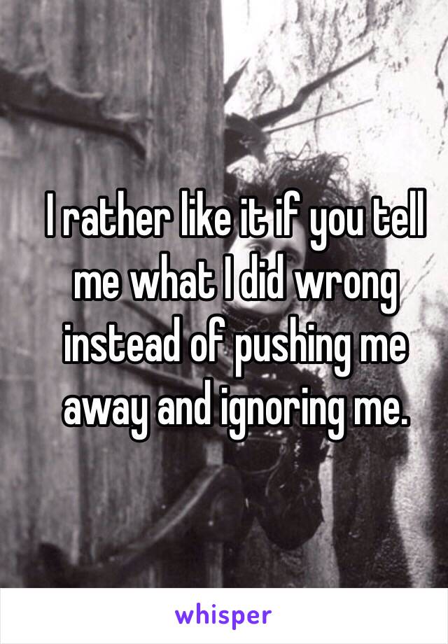 I rather like it if you tell me what I did wrong instead of pushing me away and ignoring me.