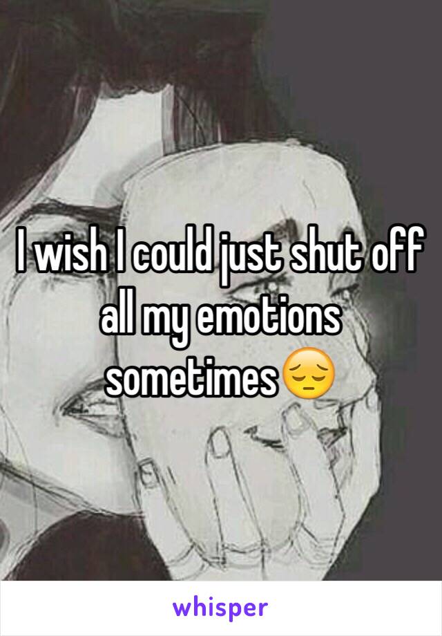 I wish I could just shut off all my emotions sometimes😔