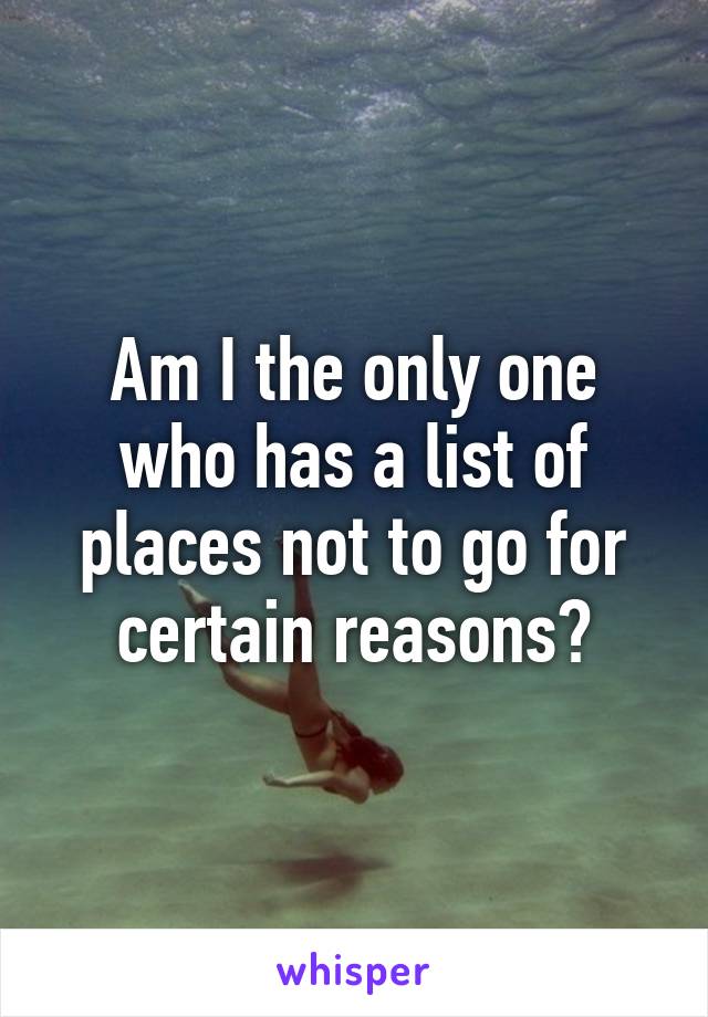 Am I the only one who has a list of places not to go for certain reasons?