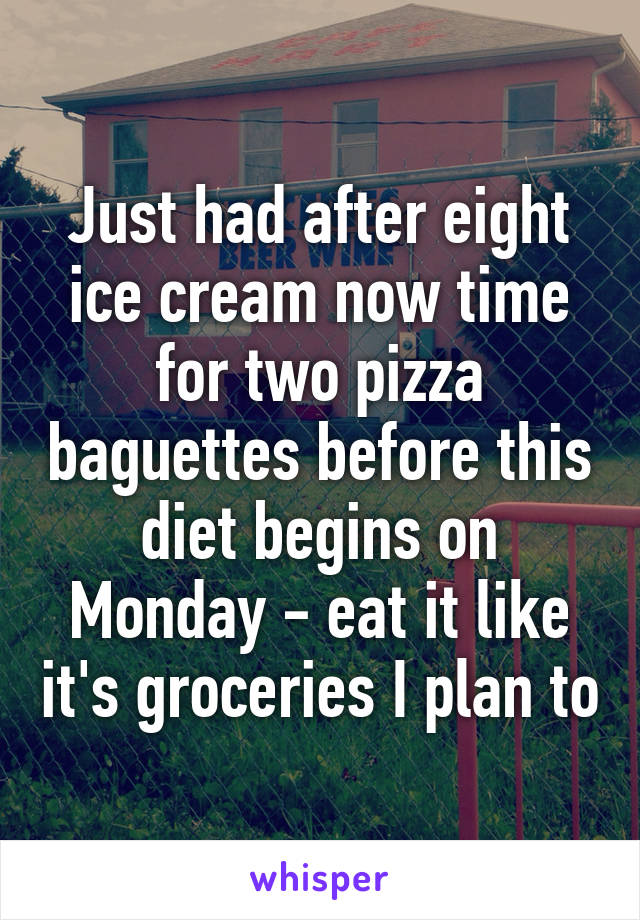 Just had after eight ice cream now time for two pizza baguettes before this diet begins on Monday - eat it like it's groceries I plan to