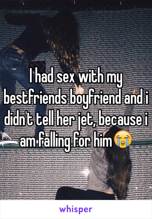 I had sex with my bestfriends boyfriend and i didn't tell her jet, because i am falling for him😭