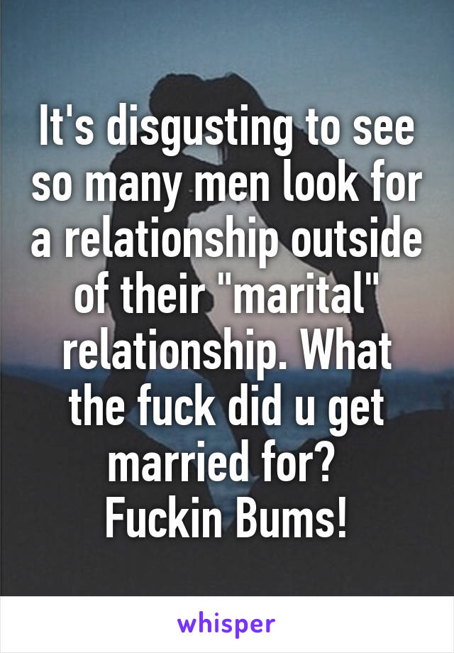 It's disgusting to see so many men look for a relationship outside of their "marital" relationship. What the fuck did u get married for? 
Fuckin Bums!