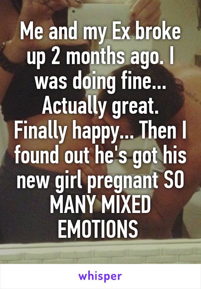 Me and my Ex broke up 2 months ago. I was doing fine... Actually great. Finally happy... Then I found out he's got his new girl pregnant SO MANY MIXED EMOTIONS 
