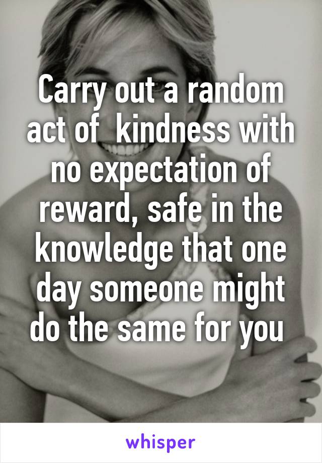 Carry out a random act of  kindness with no expectation of reward, safe in the knowledge that one day someone might do the same for you 
