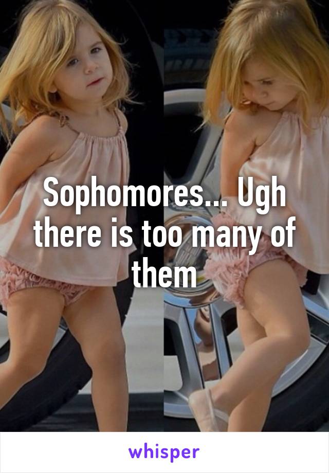 Sophomores... Ugh there is too many of them