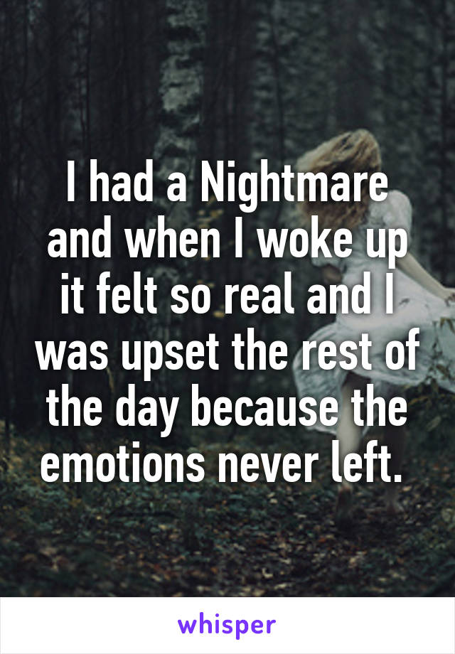 I had a Nightmare and when I woke up it felt so real and I was upset the rest of the day because the emotions never left. 