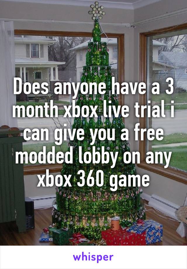 Does anyone have a 3 month xbox live trial i can give you a free modded lobby on any xbox 360 game