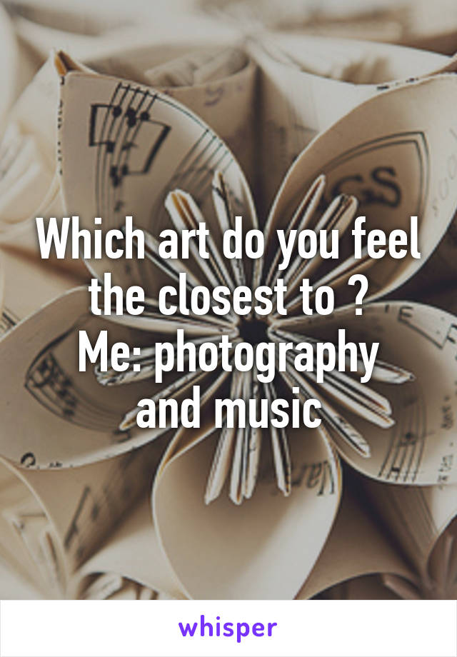 Which art do you feel the closest to ?
Me: photography and music