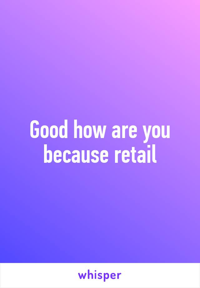 Good how are you because retail