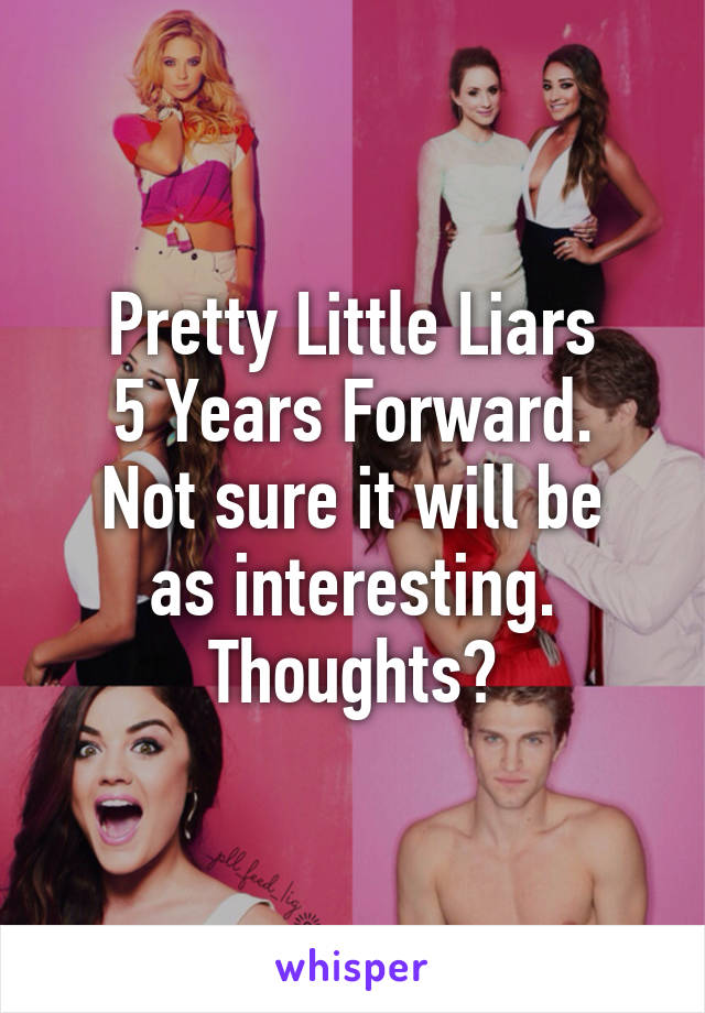 Pretty Little Liars
5 Years Forward.
Not sure it will be as interesting.
Thoughts?