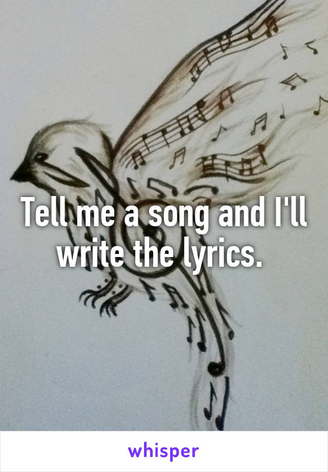 Tell me a song and I'll write the lyrics. 