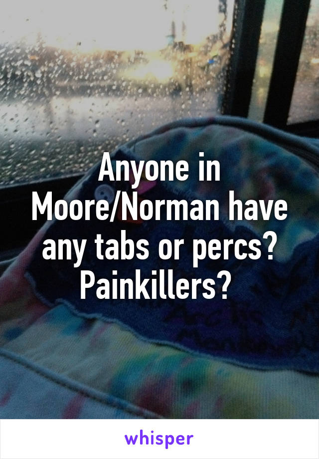 Anyone in Moore/Norman have any tabs or percs? Painkillers? 