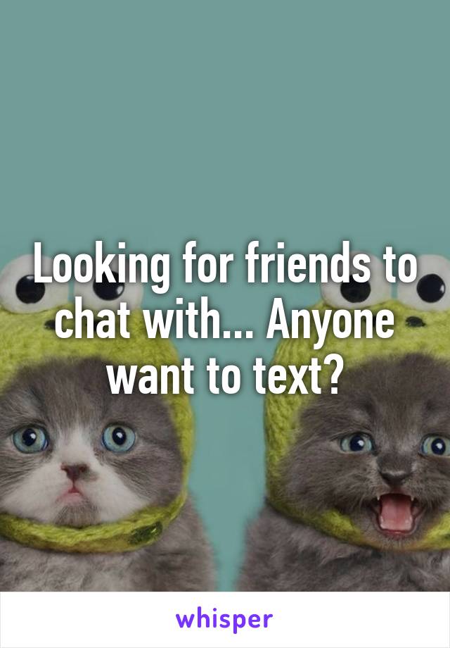 Looking for friends to chat with... Anyone want to text?