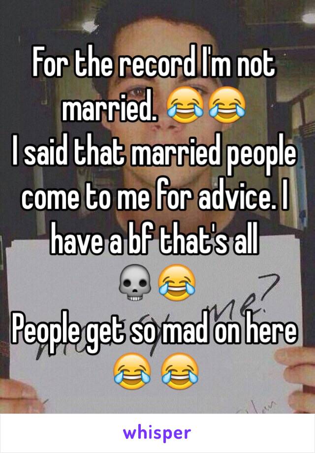 For the record I'm not married. 😂😂
I said that married people come to me for advice. I have a bf that's all 
💀😂
People get so mad on here 😂 😂 