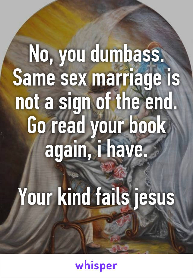 No, you dumbass. Same sex marriage is not a sign of the end. Go read your book again, i have.

Your kind fails jesus 