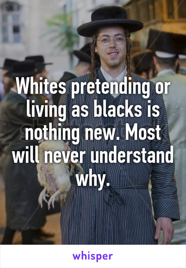 Whites pretending or living as blacks is nothing new. Most will never understand why.