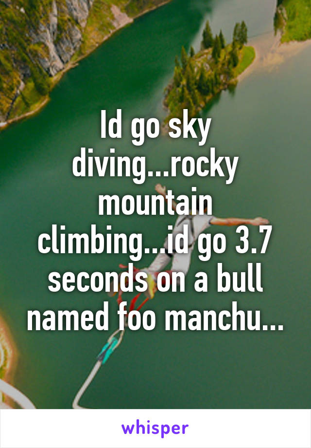 Id go sky diving...rocky mountain climbing...id go 3.7 seconds on a bull named foo manchu...