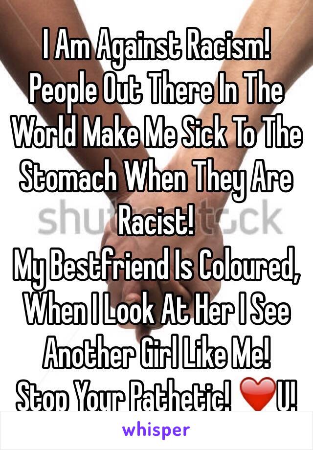 I Am Against Racism! 
People Out There In The World Make Me Sick To The Stomach When They Are Racist!
My Bestfriend Is Coloured, When I Look At Her I See Another Girl Like Me! 
Stop Your Pathetic! ❤️U!