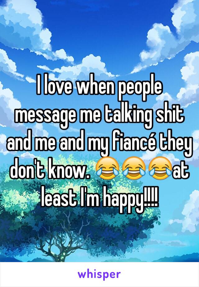 I love when people message me talking shit and me and my fiancé they don't know. 😂😂😂at least I'm happy!!!!