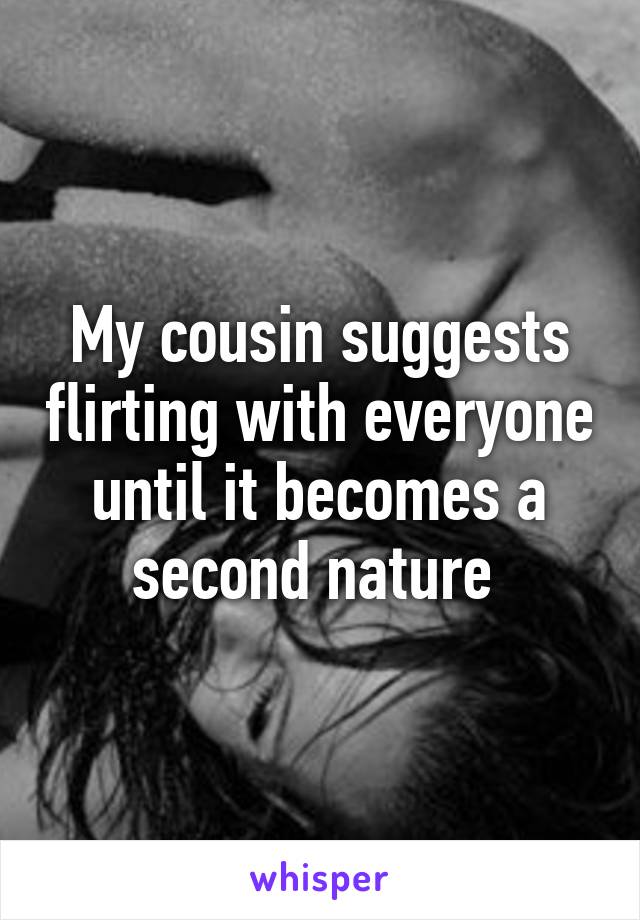 My cousin suggests flirting with everyone until it becomes a second nature 