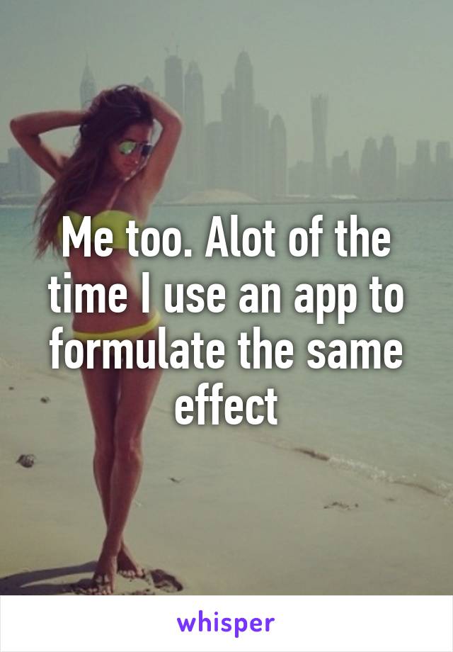 Me too. Alot of the time I use an app to formulate the same effect