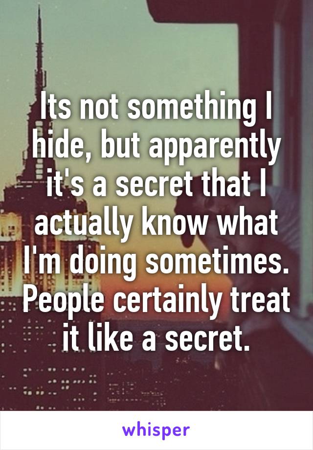 Its not something I hide, but apparently it's a secret that I actually know what I'm doing sometimes. People certainly treat it like a secret.