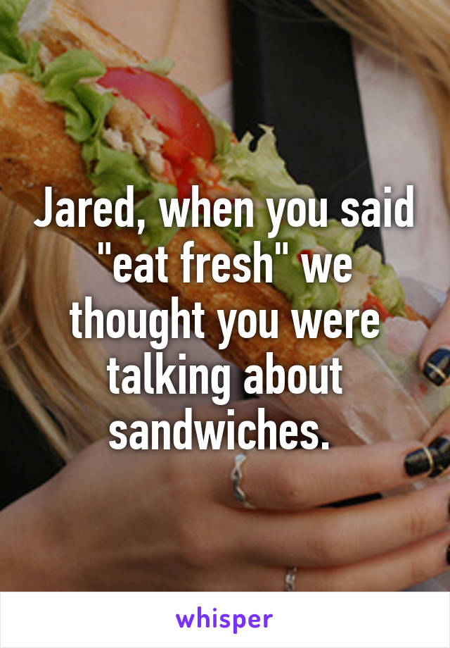 Jared, when you said "eat fresh" we thought you were talking about sandwiches. 