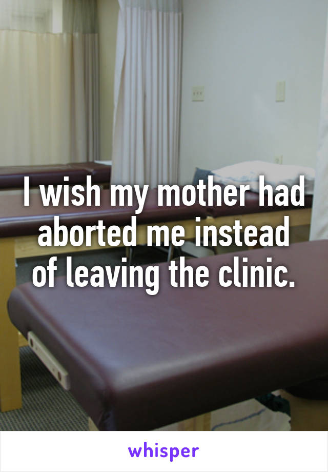 I wish my mother had aborted me instead of leaving the clinic.