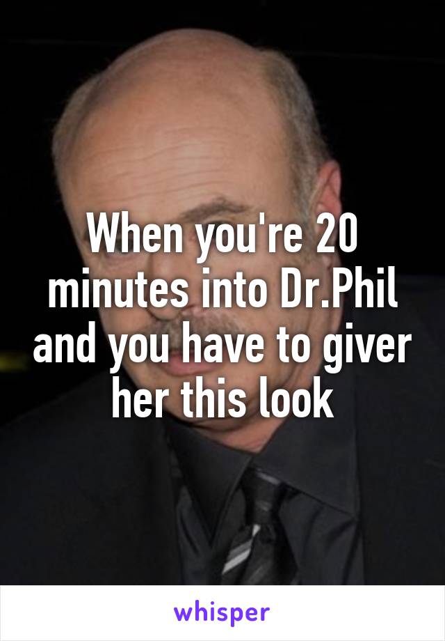 When you're 20 minutes into Dr.Phil and you have to giver her this look