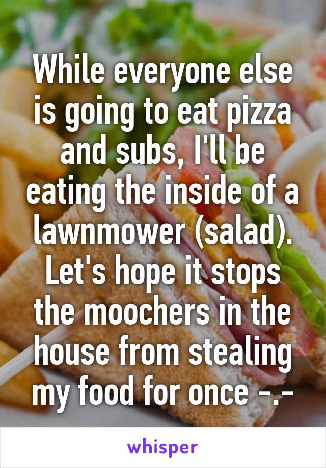 While everyone else is going to eat pizza and subs, I'll be eating the inside of a lawnmower (salad). Let's hope it stops the moochers in the house from stealing my food for once -.-