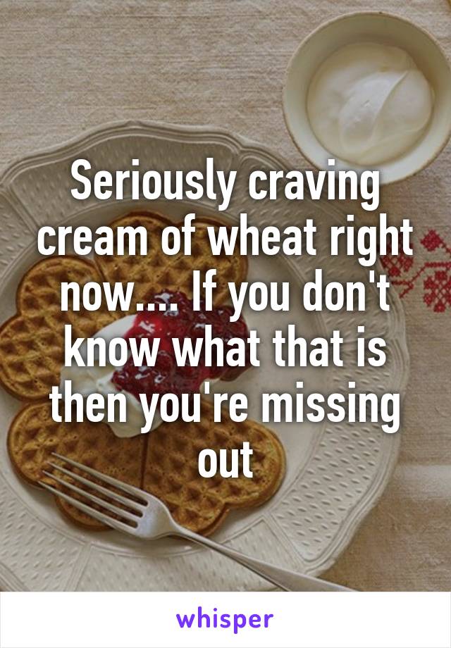 Seriously craving cream of wheat right now.... If you don't know what that is then you're missing out