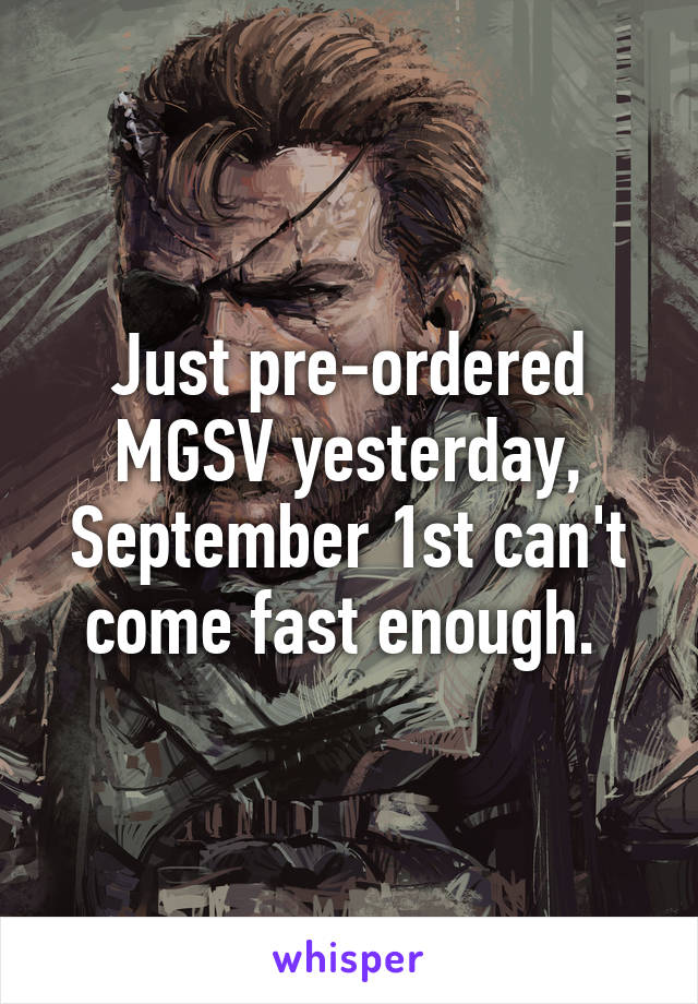 Just pre-ordered MGSV yesterday, September 1st can't come fast enough. 