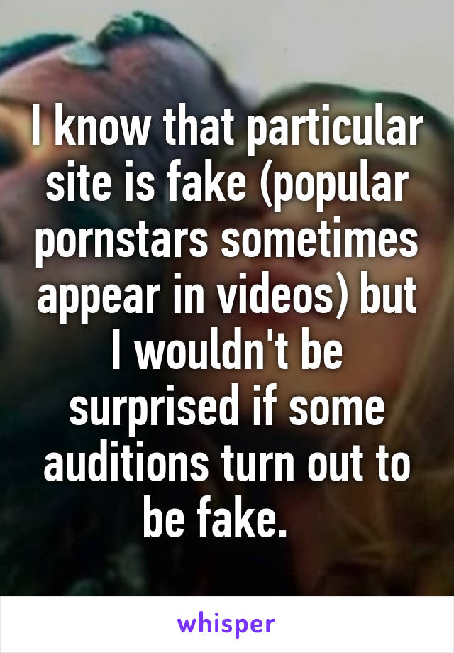 I know that particular site is fake (popular pornstars sometimes appear in videos) but I wouldn't be surprised if some auditions turn out to be fake.  