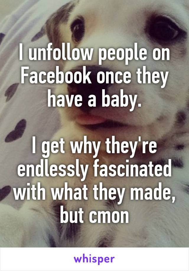 I unfollow people on Facebook once they have a baby.

I get why they're endlessly fascinated with what they made, but cmon