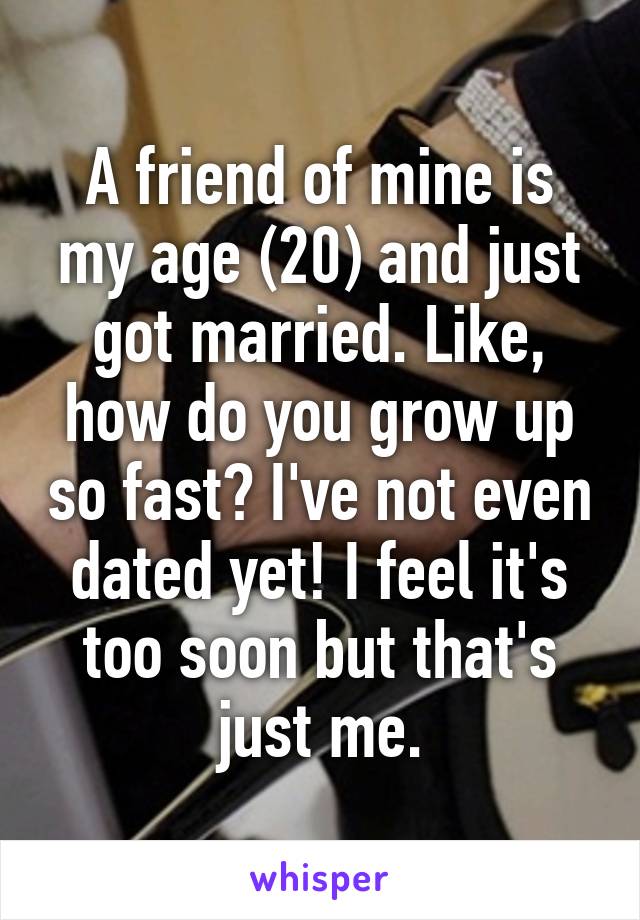 A friend of mine is my age (20) and just got married. Like, how do you grow up so fast? I've not even dated yet! I feel it's too soon but that's just me.