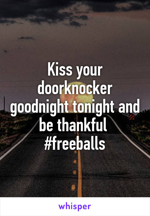 Kiss your doorknocker goodnight tonight and be thankful 
#freeballs