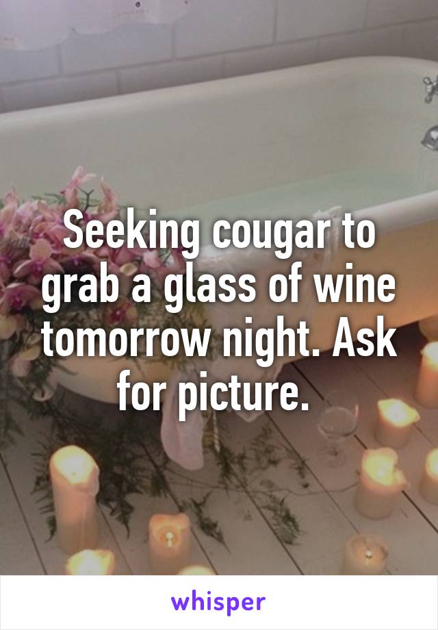 Seeking cougar to grab a glass of wine tomorrow night. Ask for picture. 