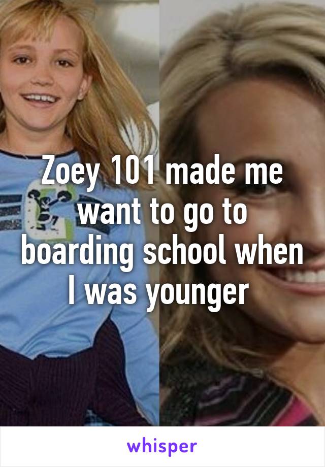 Zoey 101 made me want to go to boarding school when I was younger 