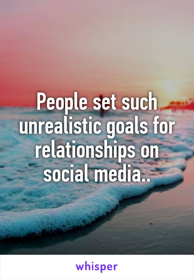 People set such unrealistic goals for relationships on social media..