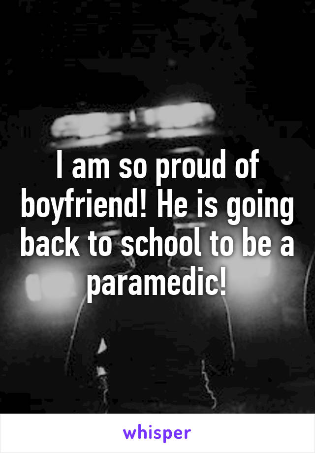 I am so proud of boyfriend! He is going back to school to be a paramedic!