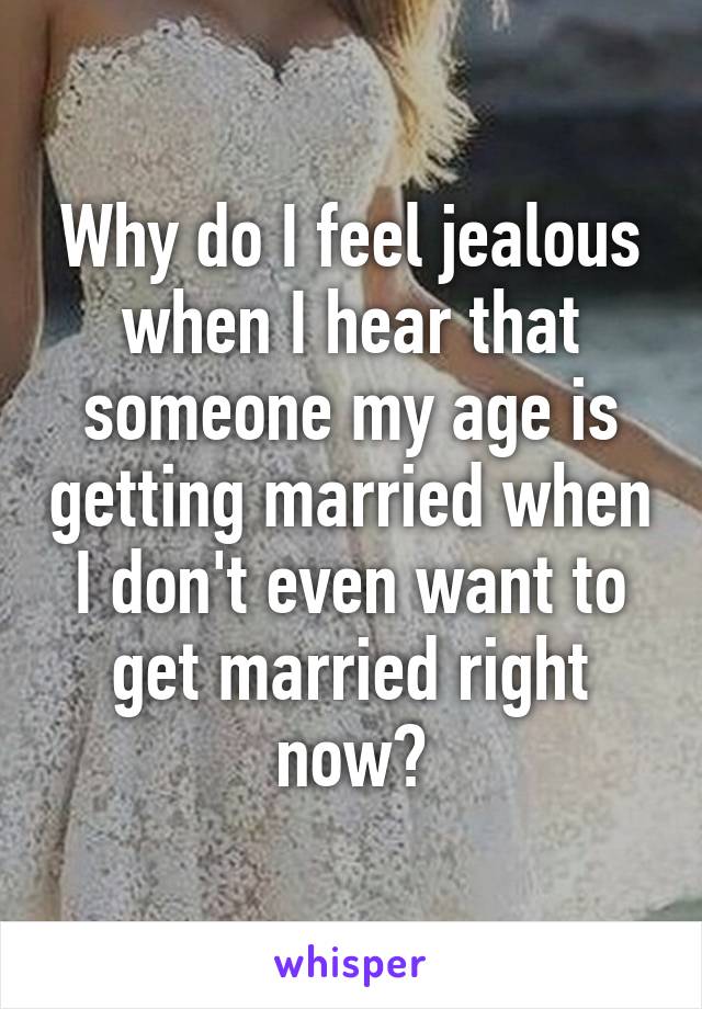 Why do I feel jealous when I hear that someone my age is getting married when I don't even want to get married right now?