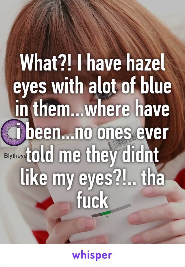 What?! I have hazel eyes with alot of blue in them...where have i been...no ones ever told me they didnt like my eyes?!.. tha fuck