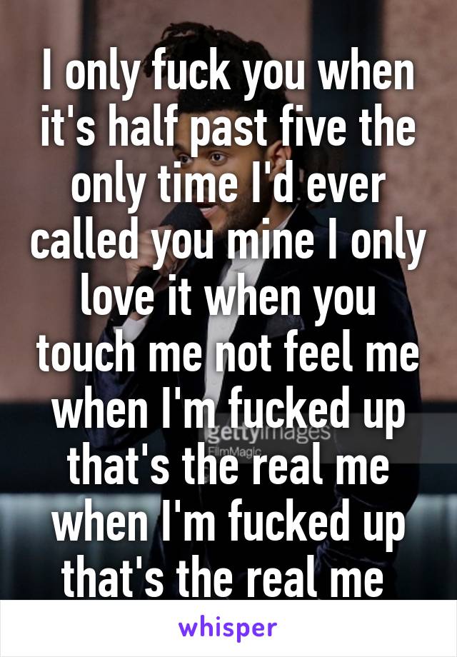 I only fuck you when it's half past five the only time I'd ever called you mine I only love it when you touch me not feel me when I'm fucked up that's the real me when I'm fucked up that's the real me 