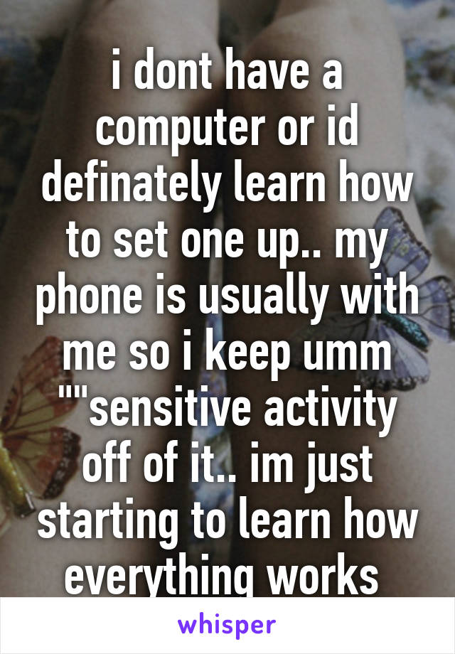 i dont have a computer or id definately learn how to set one up.. my phone is usually with me so i keep umm ""sensitive activity off of it.. im just starting to learn how everything works 