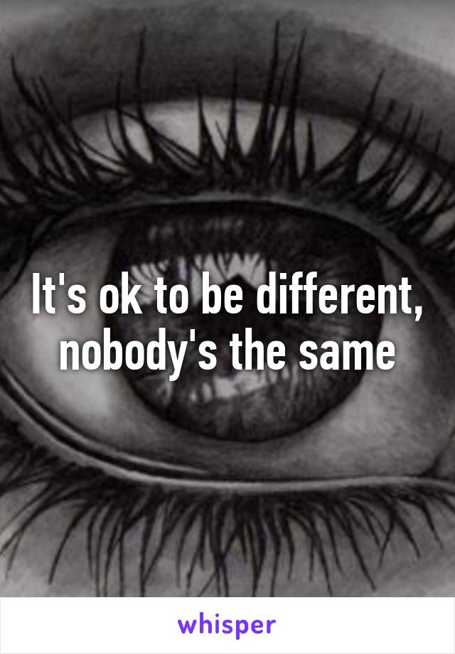 It's ok to be different, nobody's the same